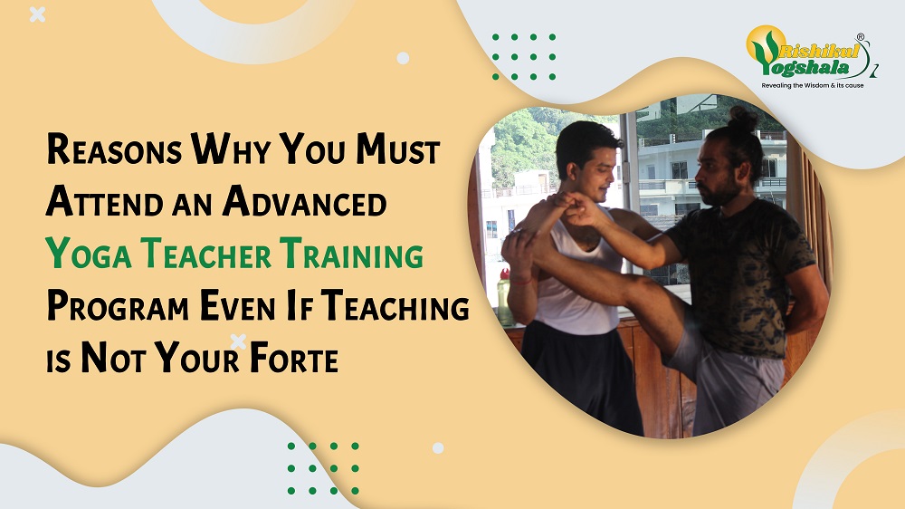 Reasons Why You Must Attend an Advanced Yoga Teacher Training Program Even If Teaching is Not Your Forte